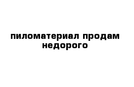 пиломатериал продам недорого